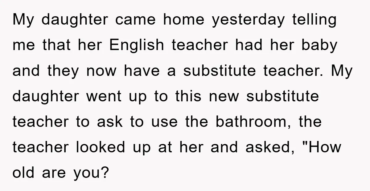 My daughter came home yesterday telling me that her English teacher had her baby and they now have a substitute teacher. My daughter went up to this new substitute teacher...