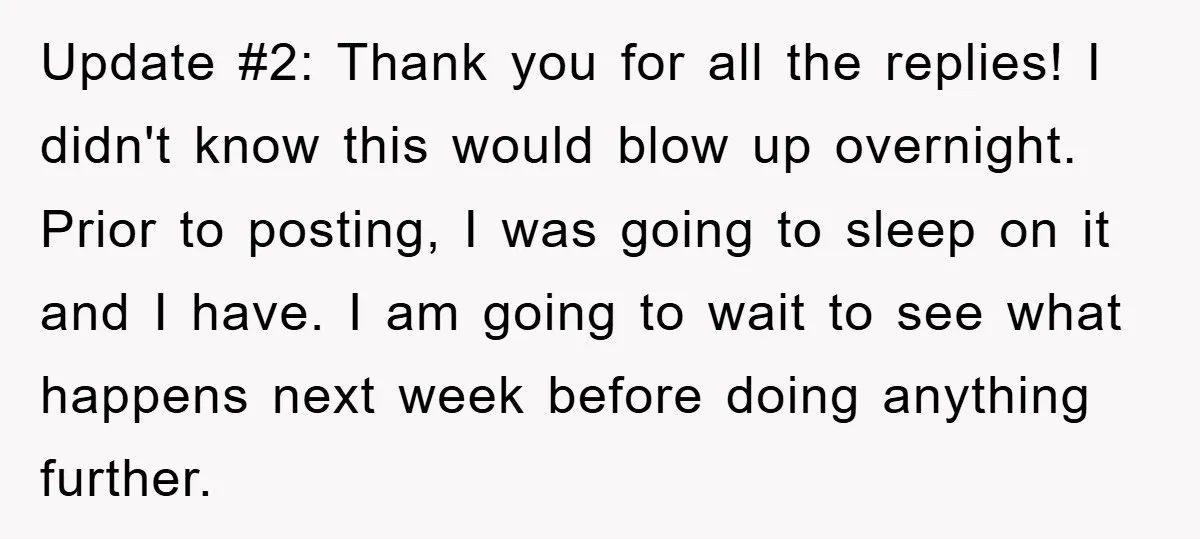Update #2: Thank you for all the replies! I didn't know this would blow up overnight. Prior to posting, I was going to sleep on it and I have. I...