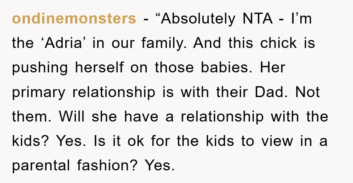 ondinemonsters − “Absolutely NTA - I’m the ‘Adria’ in our family. And this chick is pushing herself on those babies. Her primary relationship is with their Dad. Not them. Will...