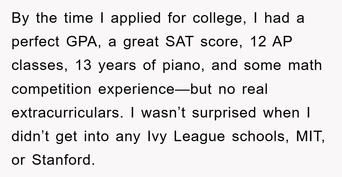 By the time I applied for college, I had a perfect GPA, a great SAT score, 12 AP classes, 13 years of piano, and some math competition experience—but no real...
