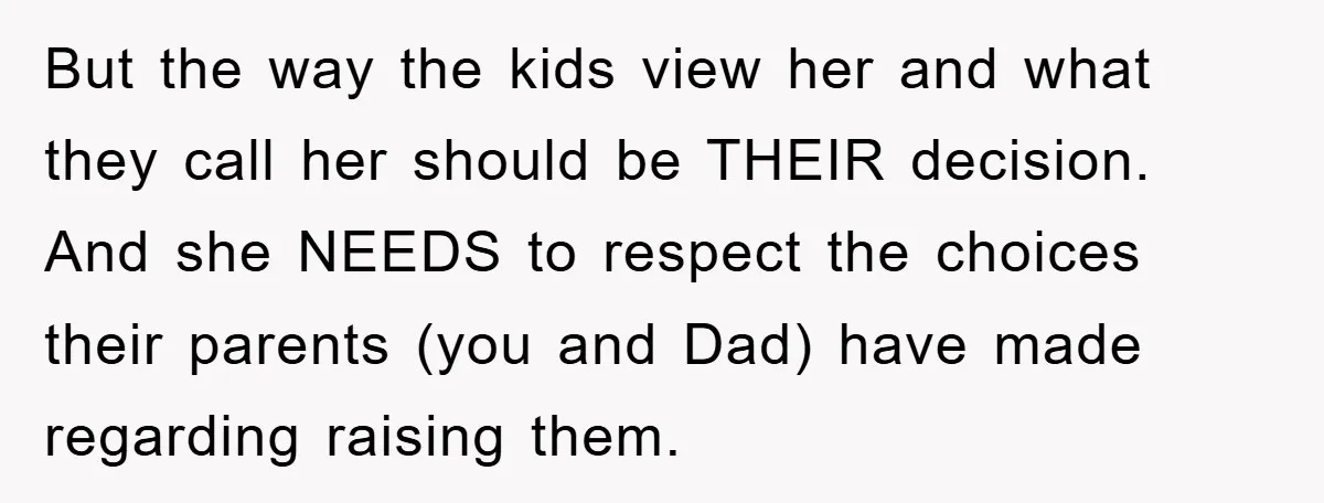 But the way the kids view her and what they call her should be THEIR decision. And she NEEDS to respect the choices their parents (you and Dad) have made...