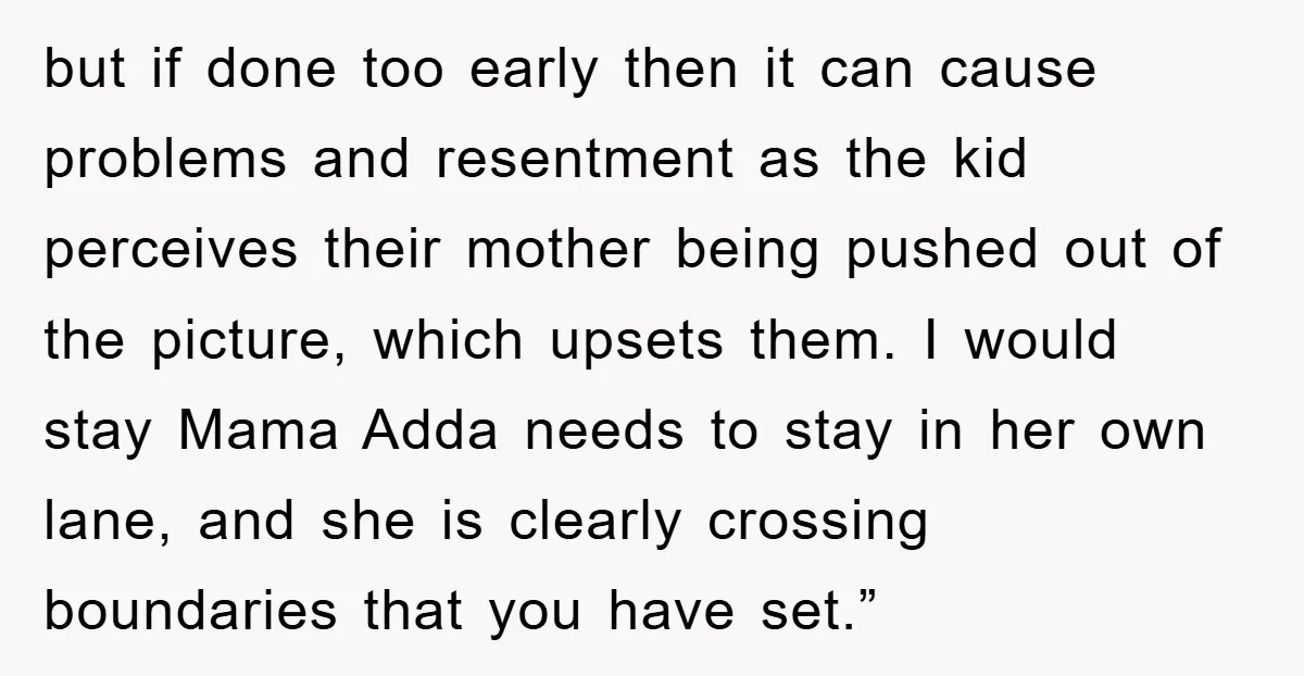 but if done too early then it can cause problems and resentment as the kid perceives their mother being pushed out of the picture, which upsets them. I would stay...