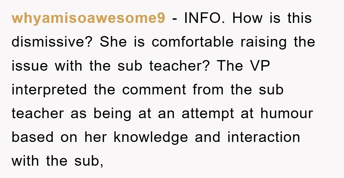 whyamisoawesome9 − INFO. How is this dismissive? She is comfortable raising the issue with the sub teacher? The VP interpreted the comment from the sub teacher as being at an...