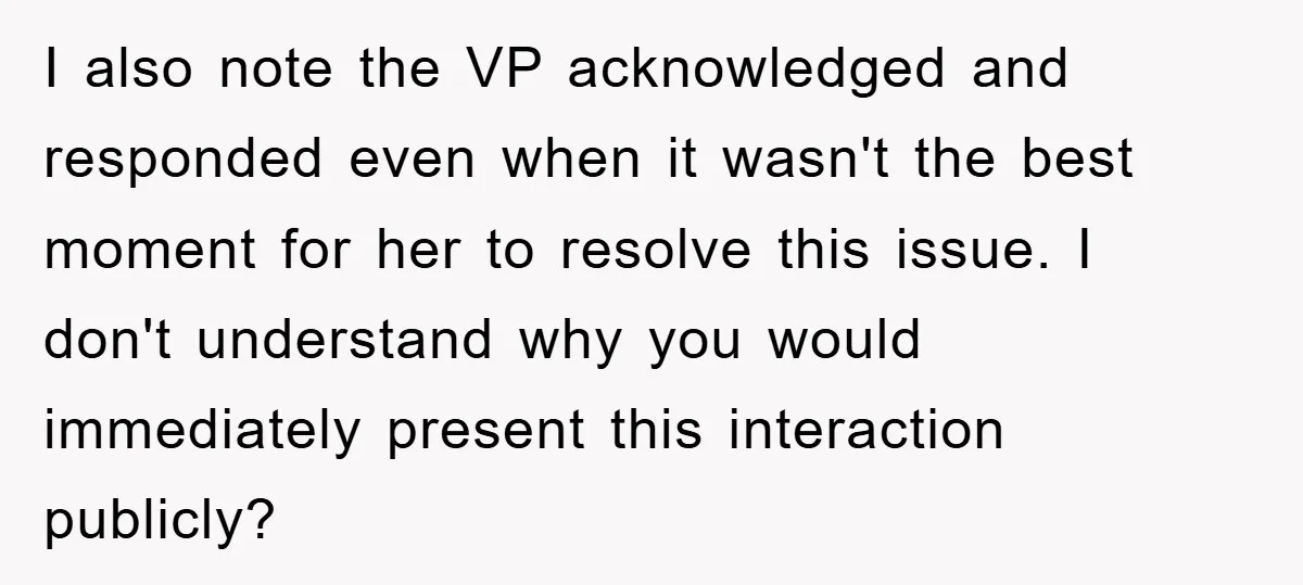 I also note the VP acknowledged and responded even when it wasn't the best moment for her to resolve this issue. I don't understand why you would immediately present this...