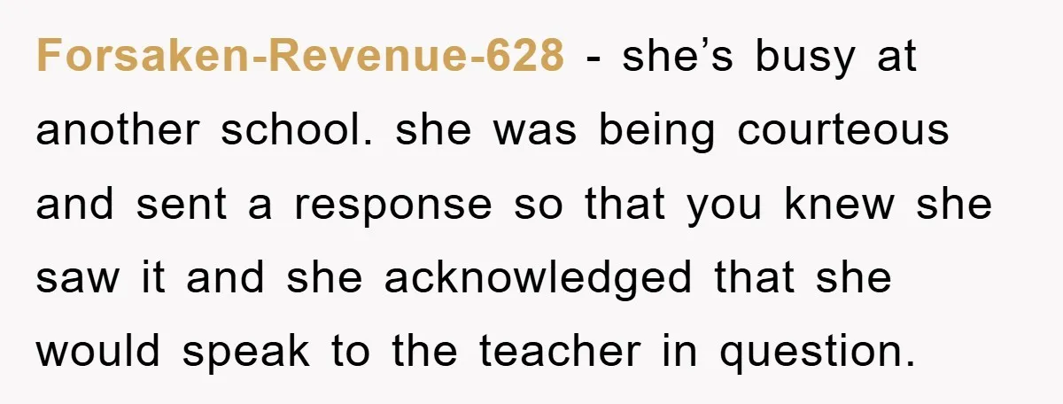 Forsaken-Revenue-628 − she’s busy at another school. she was being courteous and sent a response so that you knew she saw it and she acknowledged that she would speak to...