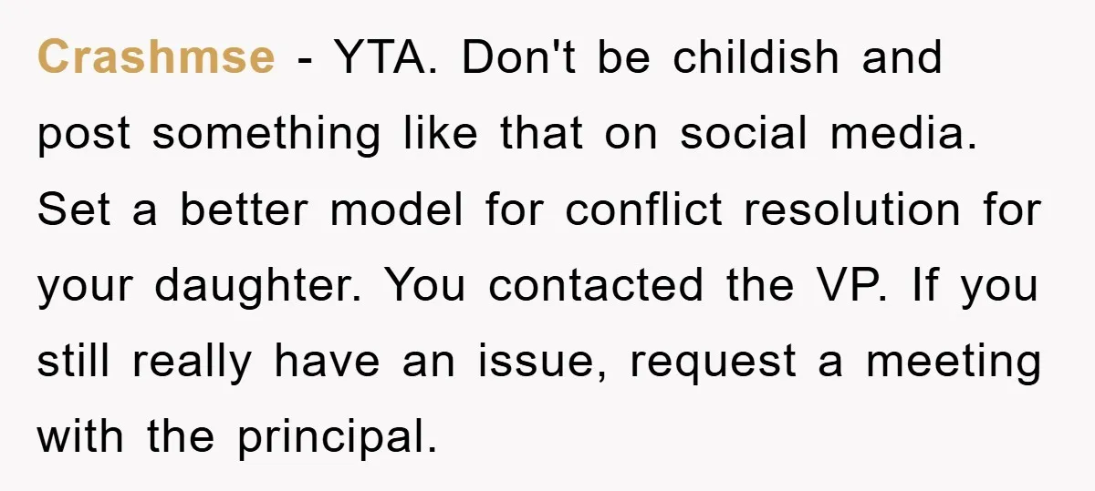 Crashmse − YTA. Don't be childish and post something like that on social media. Set a better model for conflict resolution for your daughter. You contacted the VP. If you...