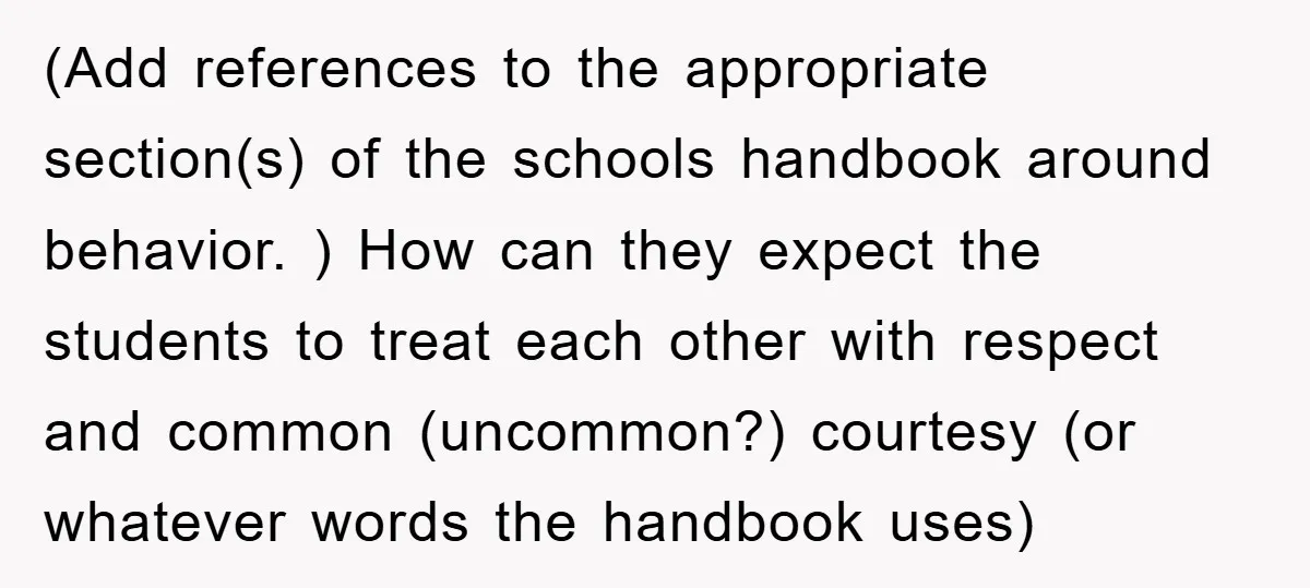 (Add references to the appropriate section(s) of the schools handbook around behavior. ) How can they expect the students to treat each other with respect and common (uncommon?) courtesy (or...