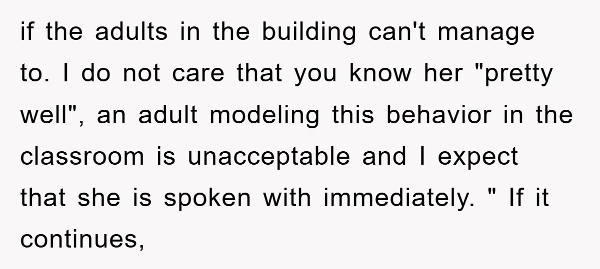 if the adults in the building can't manage to. I do not care that you know her "pretty well", an adult modeling this behavior in the classroom is unacceptable and...