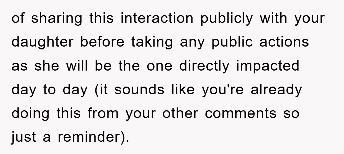 of sharing this interaction publicly with your daughter before taking any public actions as she will be the one directly impacted day to day (it sounds like you're already doing...