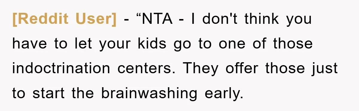 [Reddit User] − “NTA - I don't think you have to let your kids go to one of those indoctrination centers. They offer those just to start the brainwashing early.