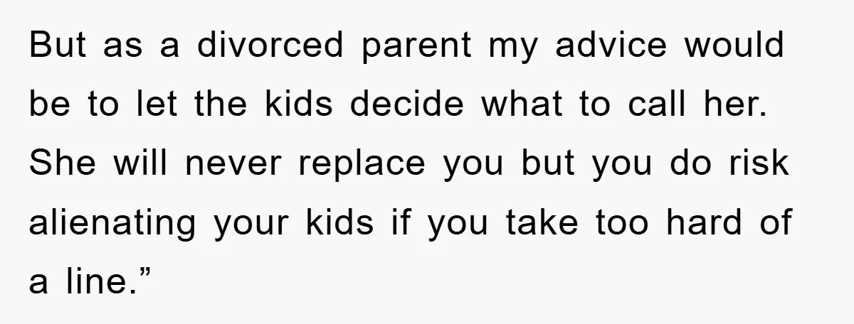 But as a divorced parent my advice would be to let the kids decide what to call her. She will never replace you but you do risk alienating your kids...