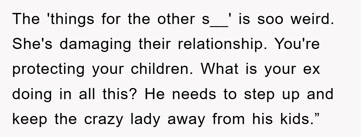 The 'things for the other s__' is soo weird. She's damaging their relationship. You're protecting your children. What is your ex doing in all this? He needs to step up...