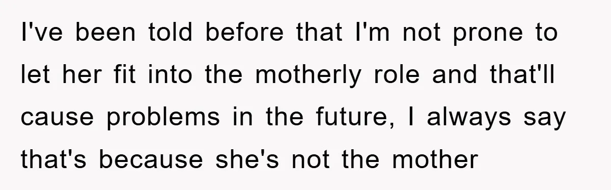 I've been told before that I'm not prone to let her fit into the motherly role and that'll cause problems in the future, I always say that's because she's not...
