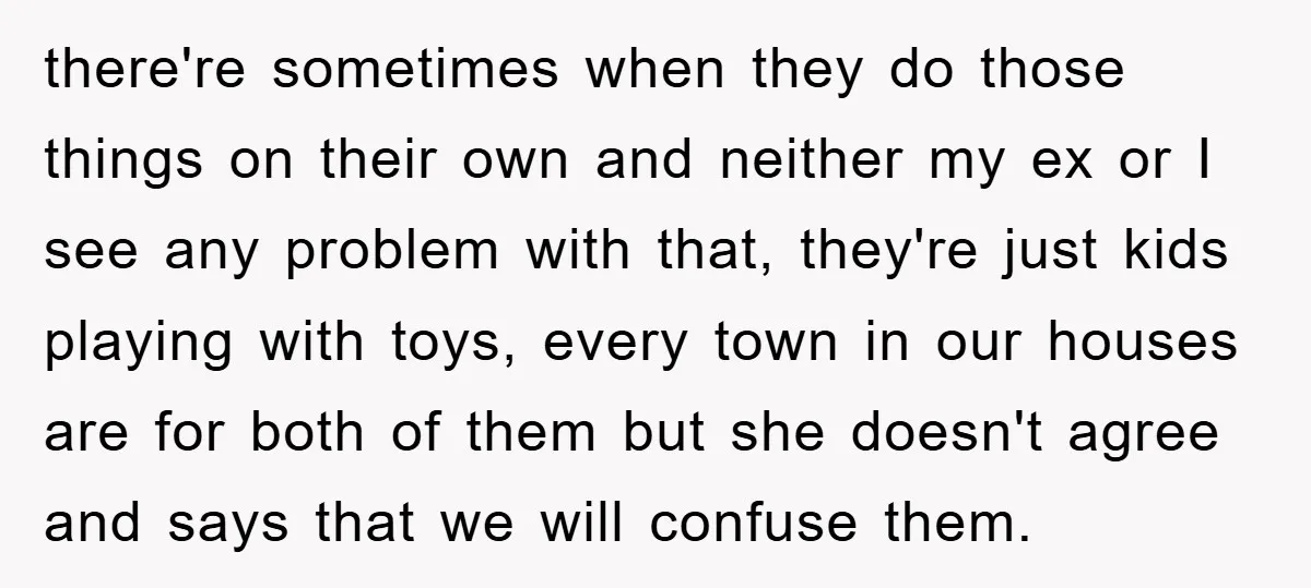 there're sometimes when they do those things on their own and neither my ex or I see any problem with that, they're just kids playing with toys, every town in...