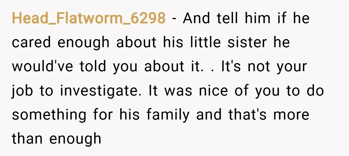 Head_Flatworm_6298 − And tell him if he cared enough about his little sister he would've told you about it. . It's not your job to investigate. It was nice of...
