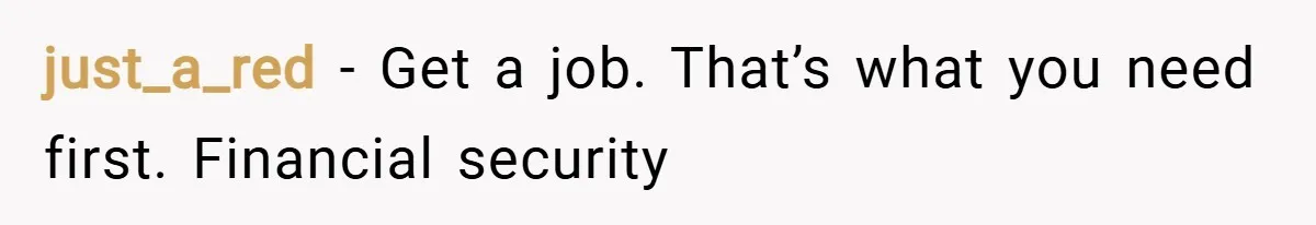 just_a_red − Get a job. That’s what you need first. Financial security