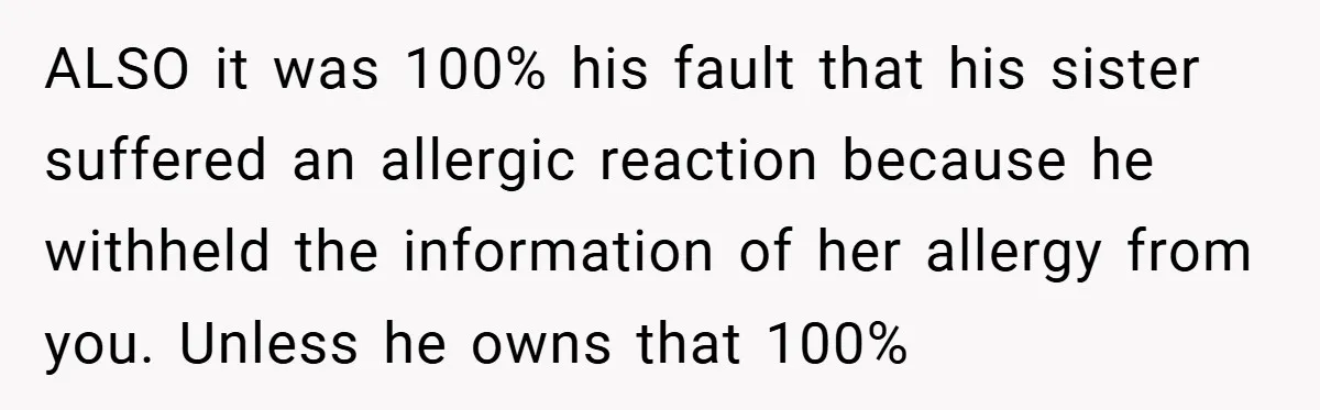ALSO it was 100% his fault that his sister suffered an allergic reaction because he withheld the information of her allergy from you. Unless he owns that 100%