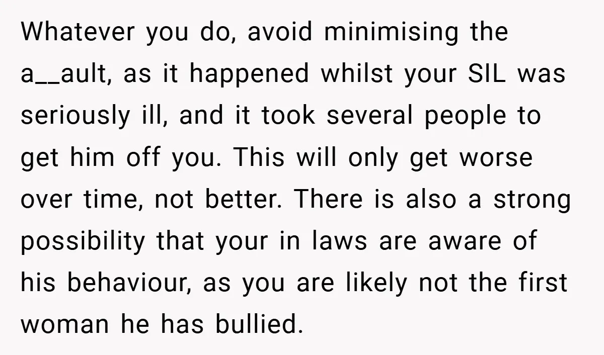 Whatever you do, avoid minimising the a__ault, as it happened whilst your SIL was seriously ill, and it took several people to get him off you. This will only get...