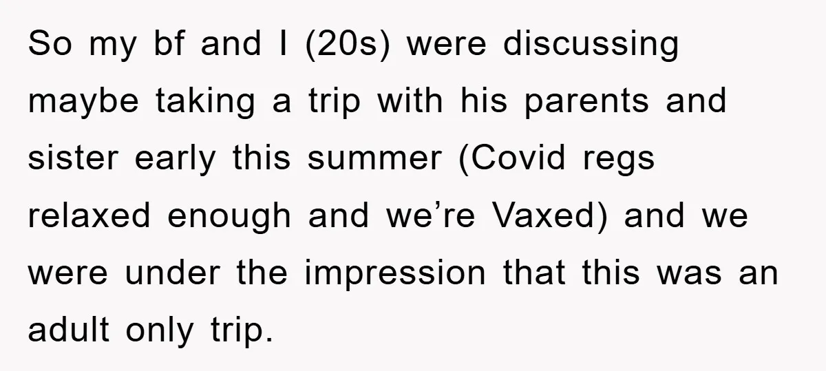 So my bf and I (20s) were discussing maybe taking a trip with his parents and sister early this summer (Covid regs relaxed enough and we’re Vaxed) and we were...