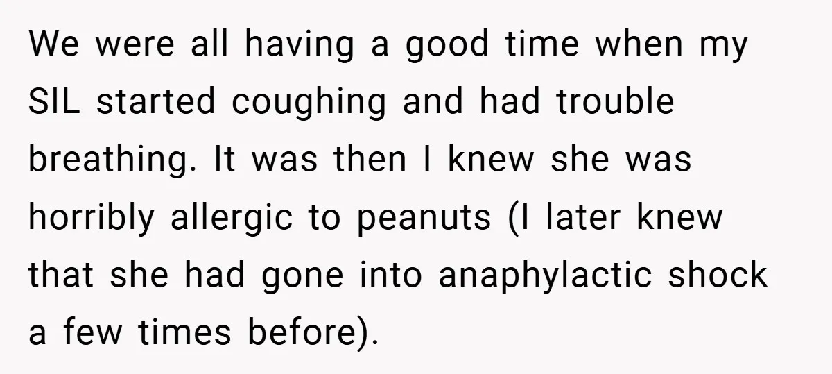 We were all having a good time when my SIL started coughing and had trouble breathing. It was then I knew she was horribly allergic to peanuts (I later knew...