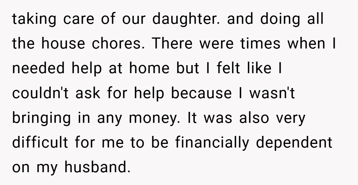 taking care of our daughter. and doing all the house chores. There were times when I needed help at home but I felt like I couldn't ask for help because...