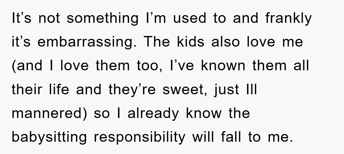 It’s not something I’m used to and frankly it’s embarrassing. The kids also love me (and I love them too, I’ve known them all their life and they’re sweet, just...