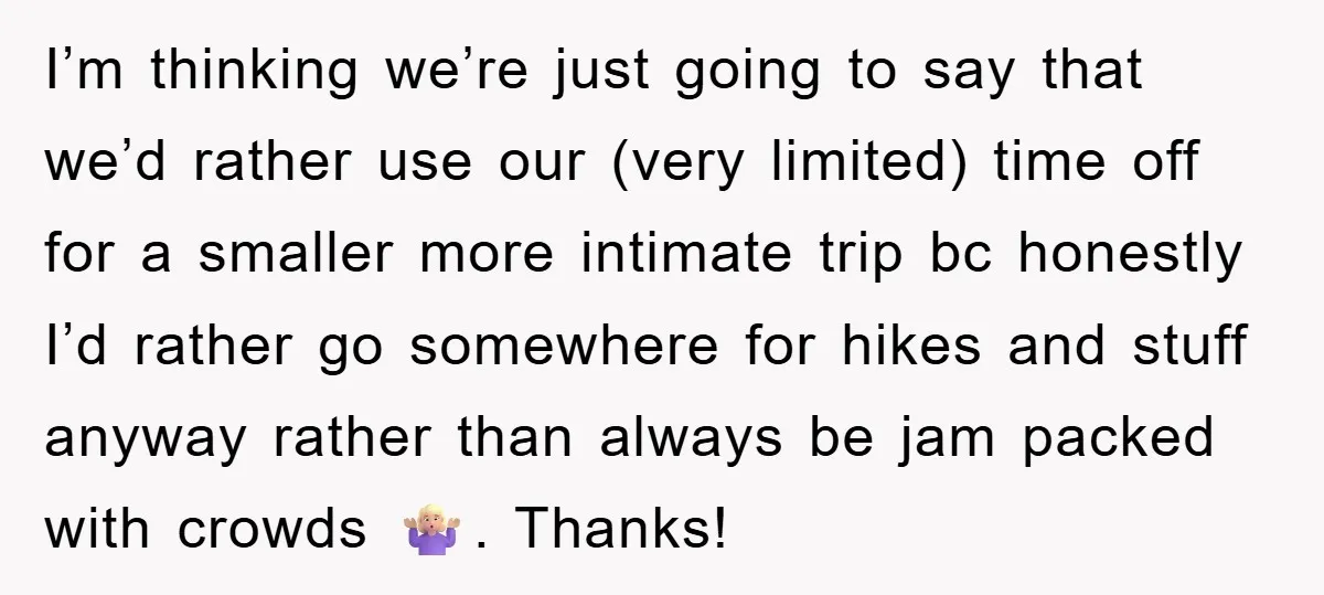 I’m thinking we’re just going to say that we’d rather use our (very limited) time off for a smaller more intimate trip bc honestly I’d rather go somewhere for hikes...