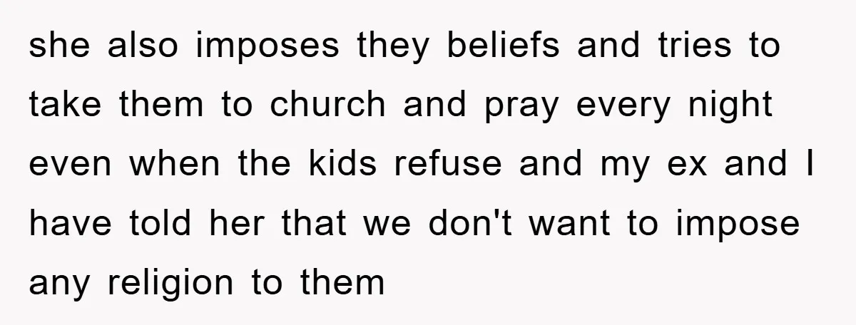 she also imposes they beliefs and tries to take them to church and pray every night even when the kids refuse and my ex and I have told her that...