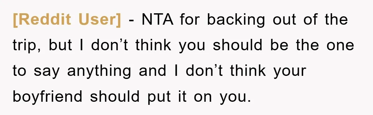 [Reddit User] − NTA for backing out of the trip, but I don’t think you should be the one to say anything and I don’t think your boyfriend should put...