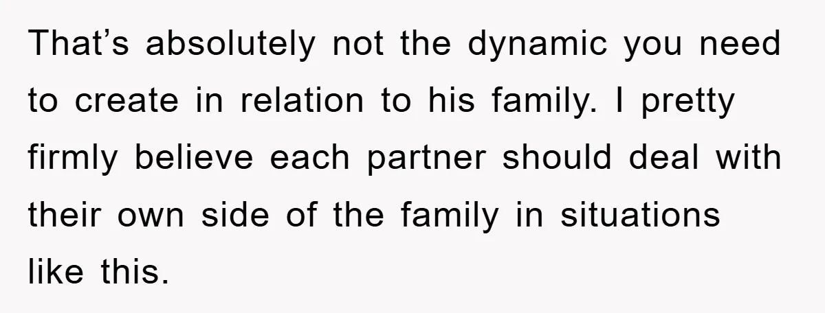That’s absolutely not the dynamic you need to create in relation to his family. I pretty firmly believe each partner should deal with their own side of the family in...