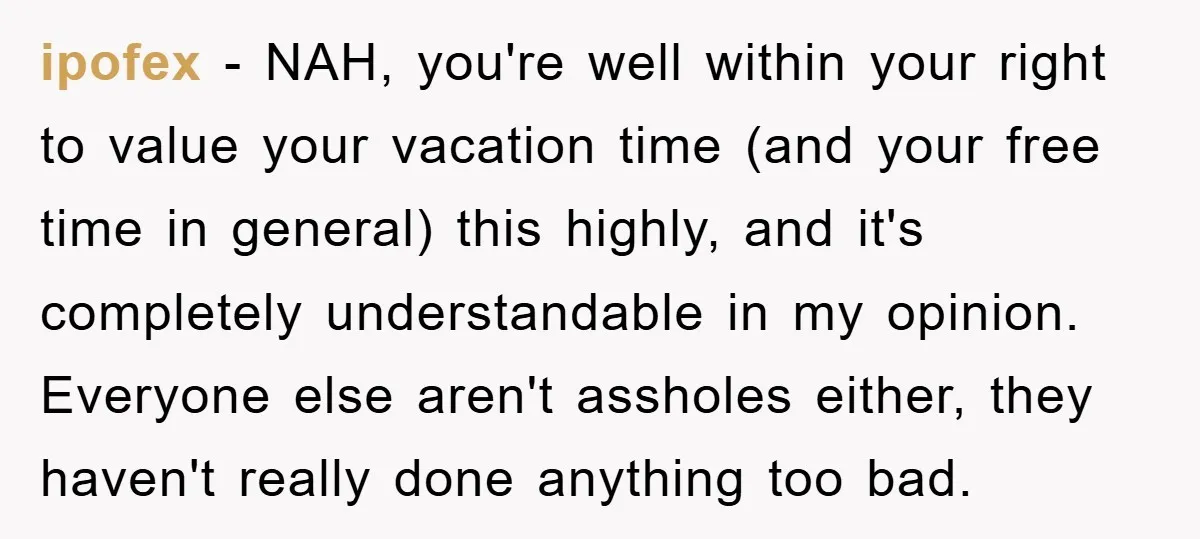 ipofex − NAH, you're well within your right to value your vacation time (and your free time in general) this highly, and it's completely understandable in my opinion. Everyone else...