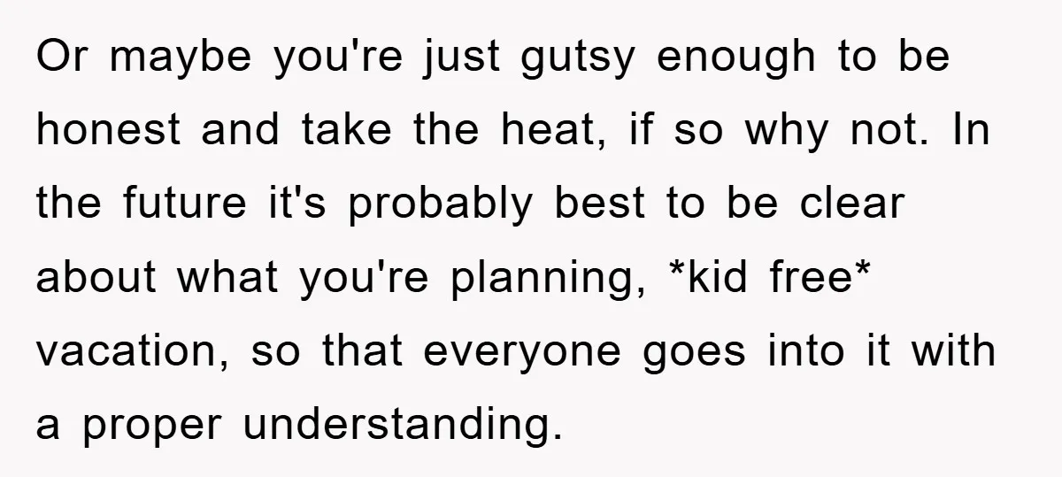 Or maybe you're just gutsy enough to be honest and take the heat, if so why not. In the future it's probably best to be clear about what you're planning,...