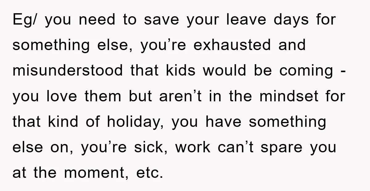 Eg/ you need to save your leave days for something else, you’re exhausted and misunderstood that kids would be coming - you love them but aren’t in the mindset for...