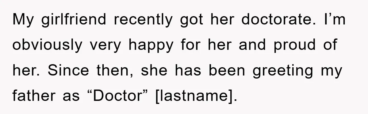 My girlfriend recently got her doctorate. I’m obviously very happy for her and proud of her. Since then, she has been greeting my father as “Doctor” [lastname].