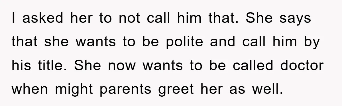 I asked her to not call him that. She says that she wants to be polite and call him by his title. She now wants to be called doctor when...