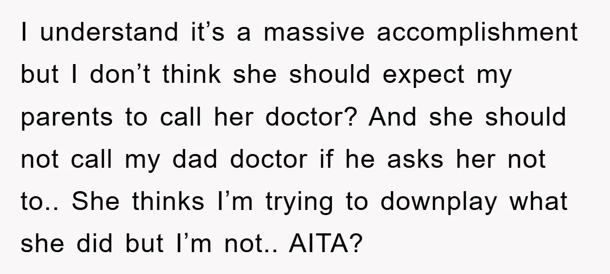 I understand it’s a massive accomplishment but I don’t think she should expect my parents to call her doctor? And she should not call my dad doctor if he asks...