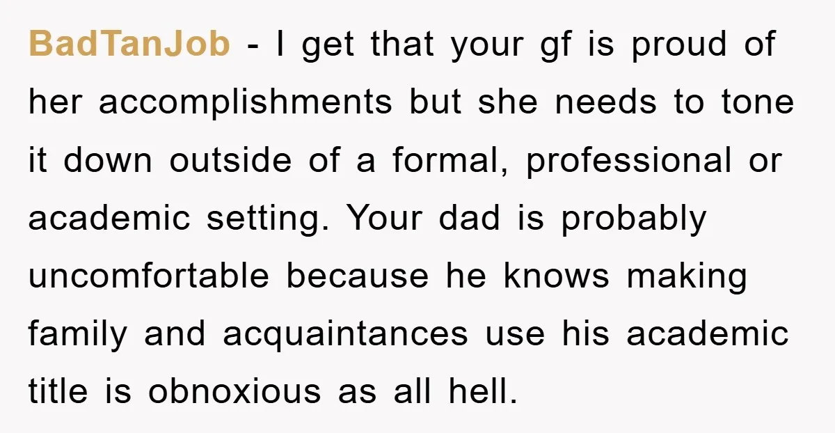 BadTanJob − I get that your gf is proud of her accomplishments but she needs to tone it down outside of a formal, professional or academic setting. Your dad is...