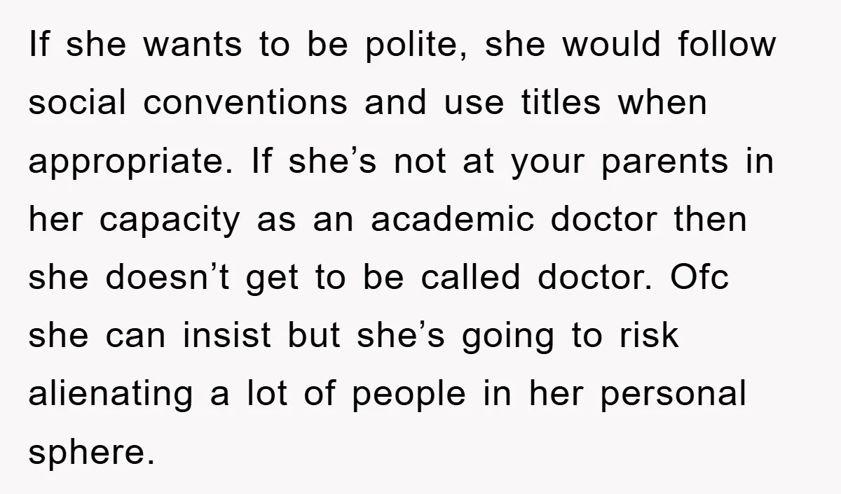 If she wants to be polite, she would follow social conventions and use titles when appropriate. If she’s not at your parents in her capacity as an academic doctor then...