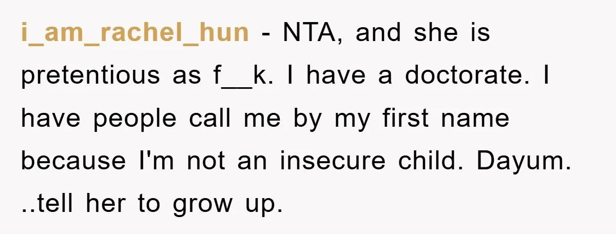 i_am_rachel_hun − NTA, and she is pretentious as f__k. I have a doctorate. I have people call me by my first name because I'm not an insecure child. Dayum. ..tell...