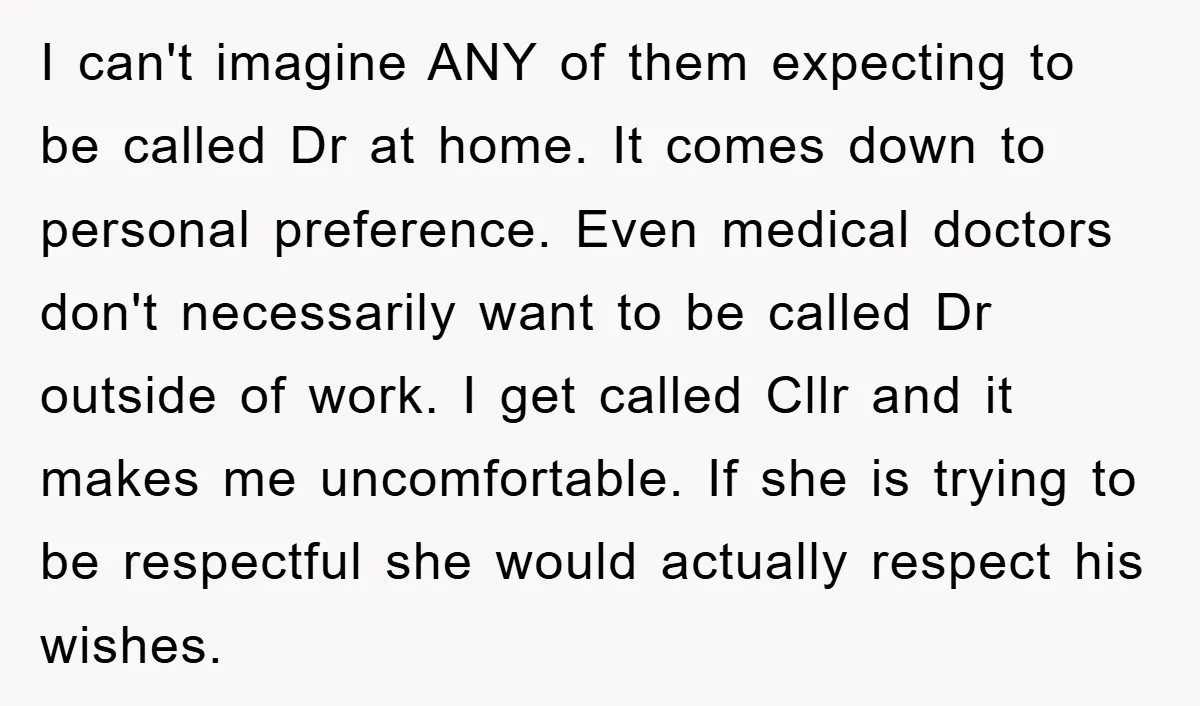 I can't imagine ANY of them expecting to be called Dr at home. It comes down to personal preference. Even medical doctors don't necessarily want to be called Dr outside...
