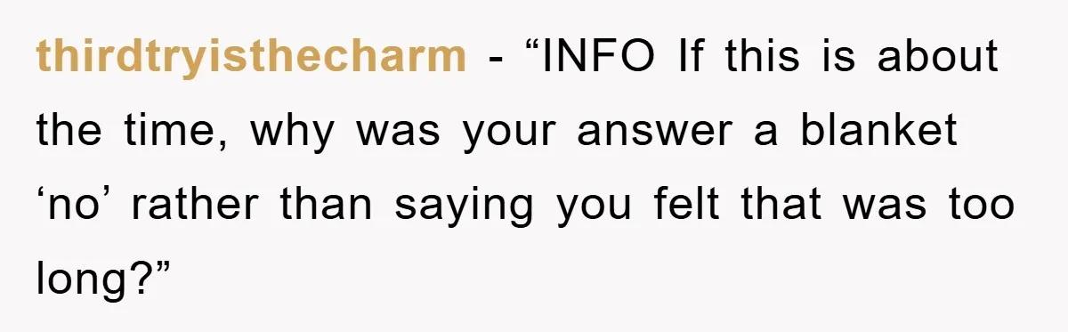 thirdtryisthecharm − “INFO If this is about the time, why was your answer a blanket ‘no’ rather than saying you felt that was too long?”