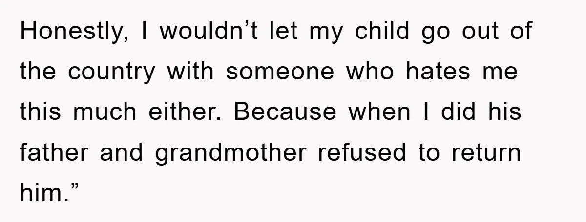 Honestly, I wouldn’t let my child go out of the country with someone who hates me this much either. Because when I did his father and grandmother refused to return...