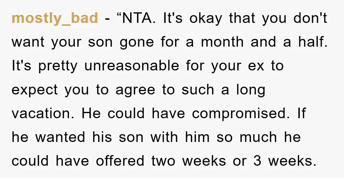 mostly_bad − “NTA. It's okay that you don't want your son gone for a month and a half. It's pretty unreasonable for your ex to expect you to agree to...