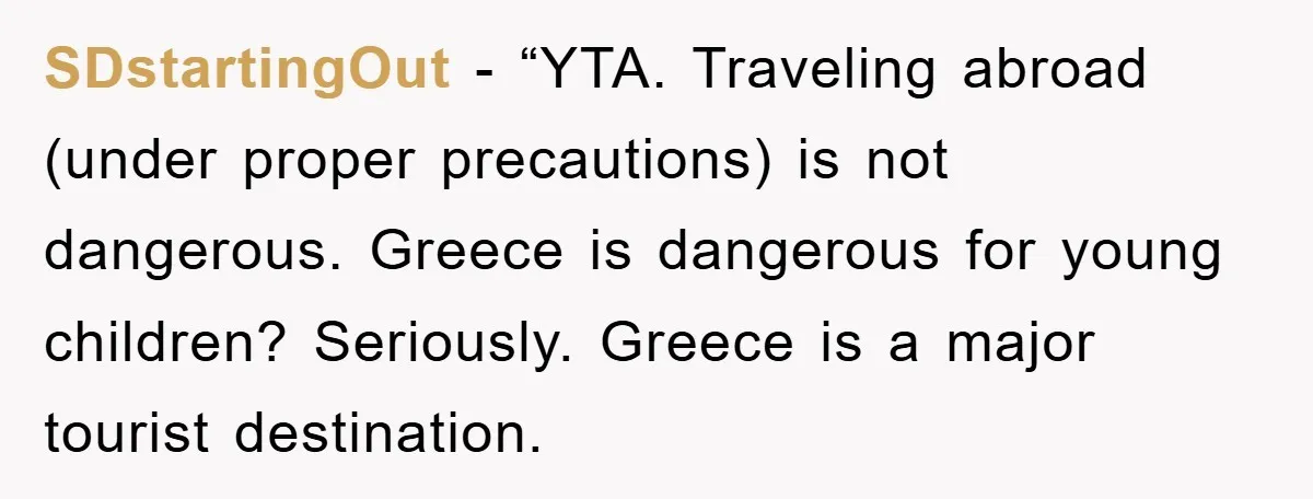 SDstartingOut − “YTA. Traveling abroad (under proper precautions) is not dangerous. Greece is dangerous for young children? Seriously. Greece is a major tourist destination.