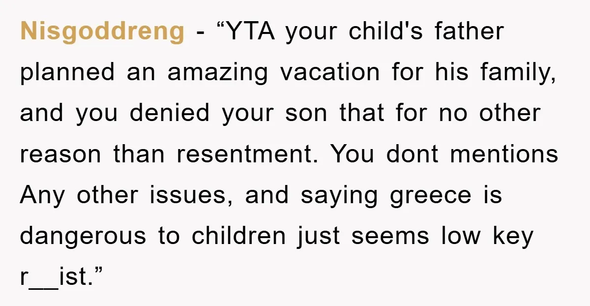Nisgoddreng − “YTA your child's father planned an amazing vacation for his family, and you denied your son that for no other reason than resentment. You dont mentions Any other...
