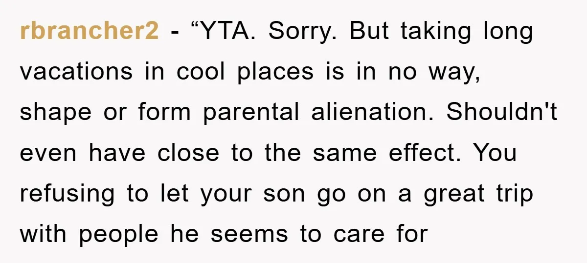 rbrancher2 − “YTA. Sorry. But taking long vacations in cool places is in no way, shape or form parental alienation. Shouldn't even have close to the same effect. You refusing...