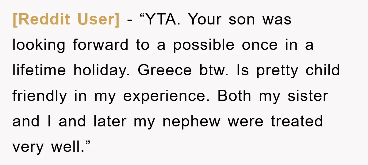[Reddit User] − “YTA. Your son was looking forward to a possible once in a lifetime holiday. Greece btw. Is pretty child friendly in my experience. Both my sister and...