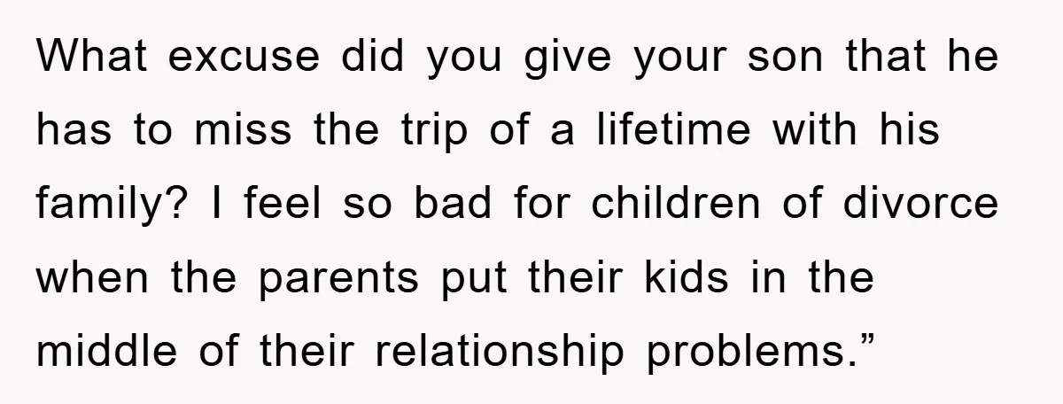 What excuse did you give your son that he has to miss the trip of a lifetime with his family? I feel so bad for children of divorce when the...