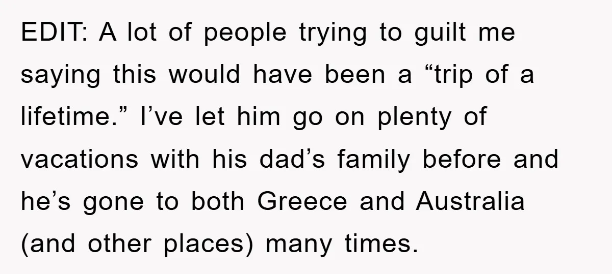 EDIT: A lot of people trying to guilt me saying this would have been a “trip of a lifetime.” I’ve let him go on plenty of vacations with his dad’s...