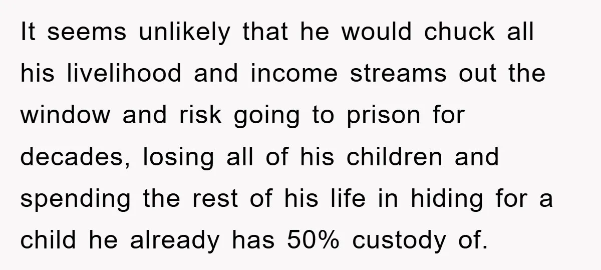 It seems unlikely that he would chuck all his livelihood and income streams out the window and risk going to prison for decades, losing all of his children and spending...